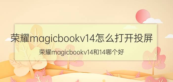 荣耀magicbookv14怎么打开投屏 荣耀magicbookv14和14哪个好？